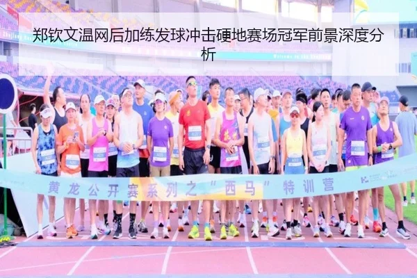 郑钦文温网后加练发球冲击硬地赛场冠军前景深度分析
