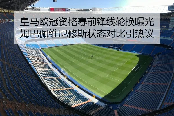 皇马欧冠资格赛前锋线轮换曝光 姆巴佩维尼修斯状态对比引热议