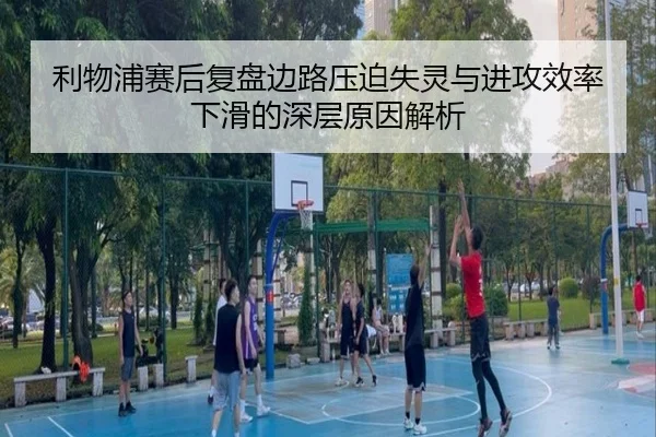 利物浦赛后复盘边路压迫失灵与进攻效率下滑的深层原因解析